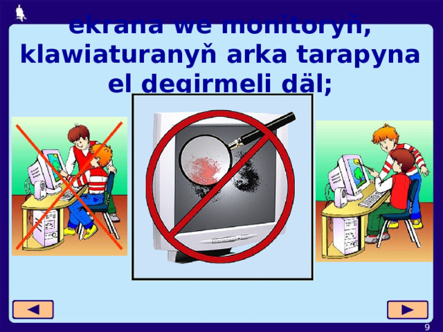 ekrana we monitoryň, klawiaturanyň arka tarapyna el degirmeli  däl;  