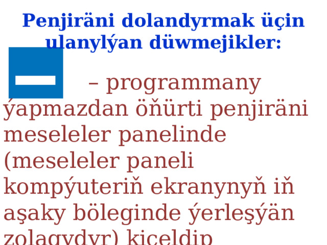 Penjiräni dolandyrmak üçin ulanylýan düwmejikler:  – programmany ýapmazdan öňürti penjiräni meseleler panelinde  (meseleler paneli kompýuteriň ekranynyň iň aşaky böleginde  ýerleşýän zolagydyr) kiçeldip şekillendirmek. 