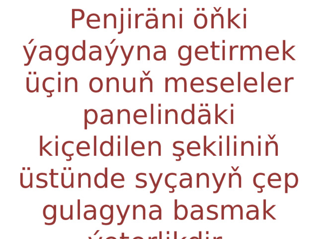 Penjiräni öňki ýagdaýyna getirmek üçin onuň meseleler panelindäki kiçeldilen şekiliniň üstünde syçanyň çep gulagyna basmak ýeterlikdir. 