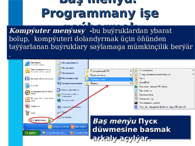 Baş menýu.  Programmany işe goýbermek Kompýuter menýusy - bu buýruklardan ybarat bolup, kompýuteri dolandyrmak üçin öňünden taýýarlanan buýruklary saýlamaga mümkinçilik berýär . Baş menýu Пуск düwmesine basmak arkaly açylýar. 