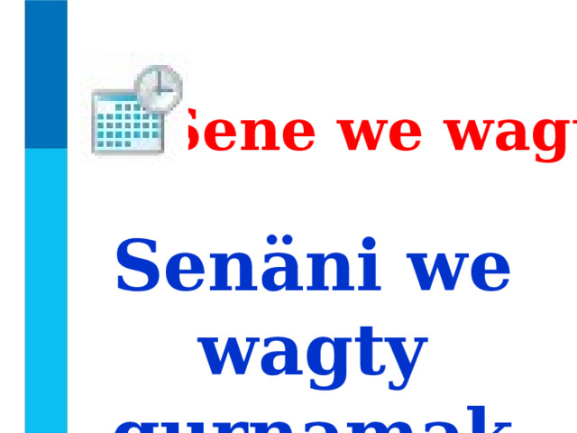Sene we wagt Senäni we wagty gurnamak 