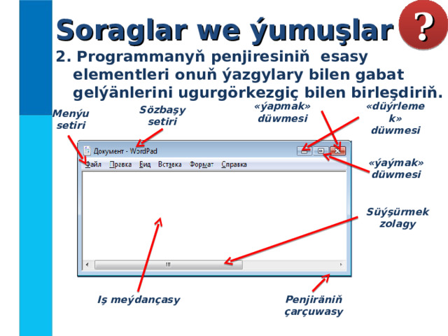 Soraglar we ýumuşlar ? 2. Programmanyň penjiresiniň esasy elementleri onuň ýazgylary bilen gabat gelýänlerini ugurgörkezgiç bilen birleşdiriň.  «ýapmak» düwmesi «düýrlemek» düwmesi S özbaşy setiri M enýu setiri «ýaýmak» düwmesi S üýşürmek zolagy Iş meýdançasy P enjiräniň çarçuwasy 
