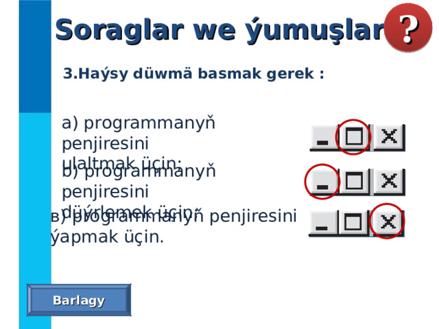 Soraglar we ýumuşlar ? 3.Haýsy düwmä basmak gerek : а) programmanyň penjiresini ulaltmak üçin; b) programmanyň penjiresini düýrlemek üçin; в) programmanyň penjiresini ýapmak üçin. Barlagy 