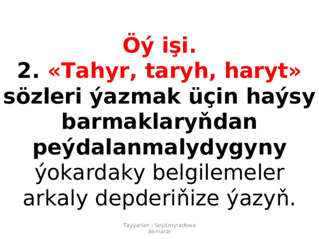  Öý işi. 2. «Tahyr, taryh, haryt» sözleri ýazmak üçin haýsy barmaklaryňdan  peýdalanmalydygyny  ýokardaky belgilemeler arkaly depderiňize ýazyň. Taýýarlan : Seýitmyradowa Akmaral 