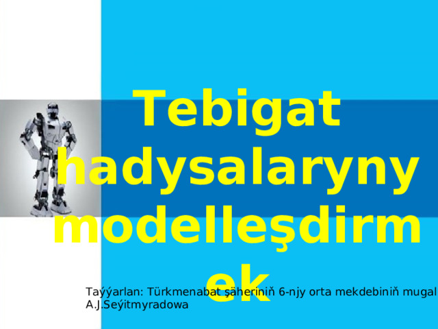 Tebigat hadysalaryny modelleşdirmek Taýýarlan: Türkmenabat şäheriniň 6-njy orta mekdebiniň mugallymy A.J.Seýitmyradowa 