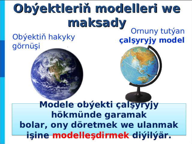 Obýektleriň modelleri we maksady O rnuny tutýan çalşyryjy model Obýektiň hakyky görnüşi Modele obýekti çalşyryjy hökmünde garamak bolar, ony döretmek we ulanmak işine modelleşdirmek diýilýär. 