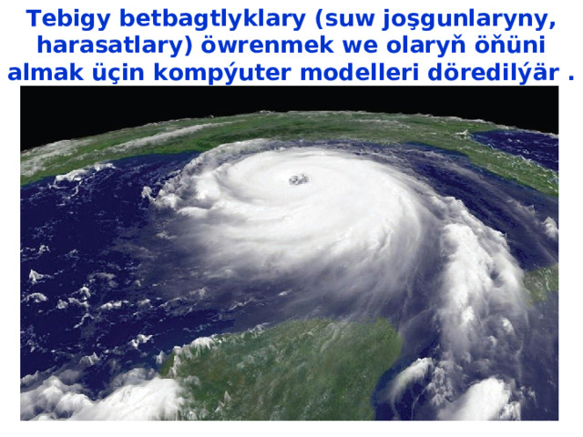 Tebigy betbagtlyklary (suw joşgunlaryny, harasatlary)  öwrenmek we olaryň öňüni almak üçin kompýuter modelleri döredilýär . 