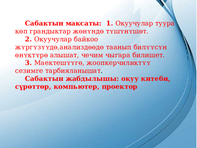  Сабактын максаты:  1. Окуучулар туура көп грандыктар жөнʏндө тʏшʏнʏшөт.   2. Окуучулар байкоо жʏргʏзʏʏдө,анализдөөдө таанып билʏʏсʏн өнʏктʏрө алышат, чечим чыгара билишет.   3. Маектешʏʏгө, жоопкерчиликтʏʏ сезимге тарбияланышат .   Сабактын жабдылышы: окуу китеби, сүрөттөр, компьютер, проектор   