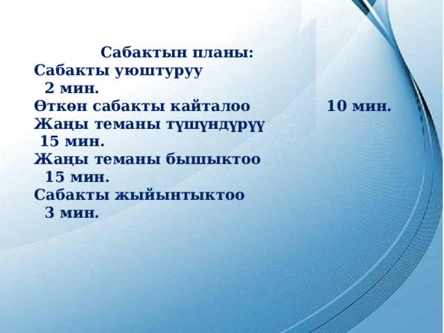    Сабактын планы:  Сабакты уюштуруу 2 мин.  Өткөн сабакты кайталоо    10 мин.  Жаңы теманы түшүндүрүү 15 мин.  Жаңы теманы бышыктоо 15 мин.  Сабакты жыйынтыктоо 3 мин. 