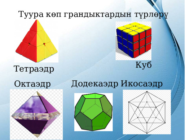 Туура көп грандыктардын түрлөрү Куб Тетраэдр Додекаэдр Икосаэдр Октаэдр 