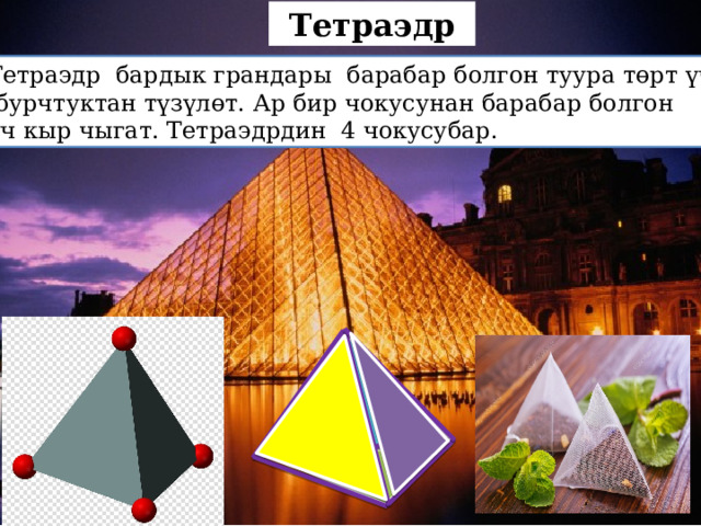 Тетраэдр Тетраэдр бардык грандары барабар болгон туура төрт үч  бурчтуктан түзүлөт. Ар бир чокусунан барабар болгон үч кыр чыгат. Тетраэдрдин 4 чокусубар. 