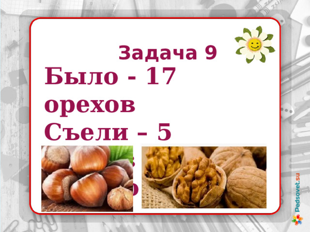 Задача 9 Было - 17 орехов Съели – 5 орехов Осталося - ? 