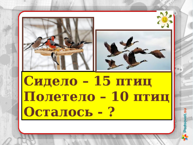  Задача 10 Сидело – 15 птиц Полетело – 10 птиц Осталось - ? 