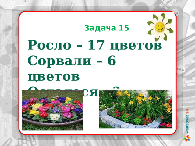  Задача 15 Росло – 17 цветов Сорвали – 6 цветов Осталося - ? 
