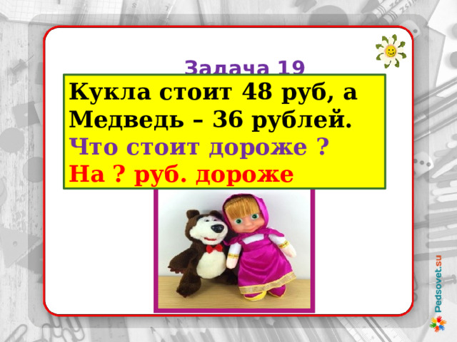  Задача 19 Кукла стоит 48 руб, а Медведь – 36 рублей. Что стоит дороже ? На ? руб. дороже 