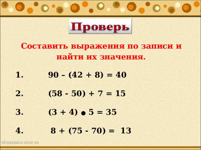 Составить выражения по записи и найти их значения.   1. 90 – (42 + 8) = 40   2. (58 - 50) + 7 = 15   3. (3 + 4) ● 5 = 35   4. 8 + (75 - 70) = 13 