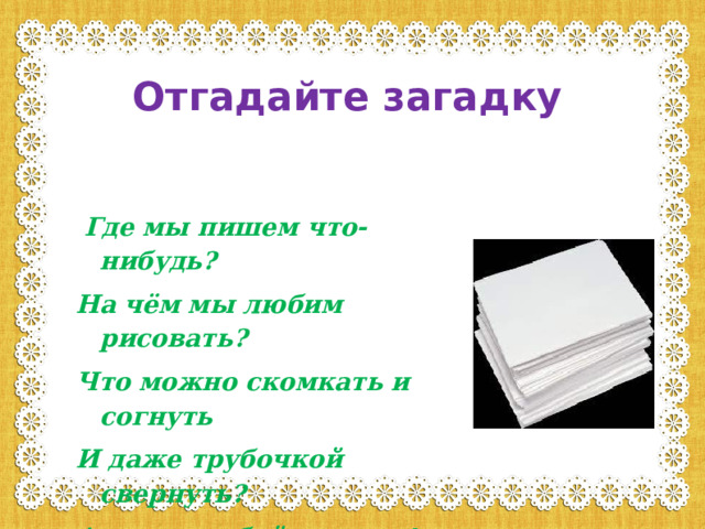 Отгадайте загадку  Где мы пишем что-нибудь? На чём мы любим рисовать? Что можно скомкать и согнуть И даже трубочкой свернуть? А ну попробуй угадать! 