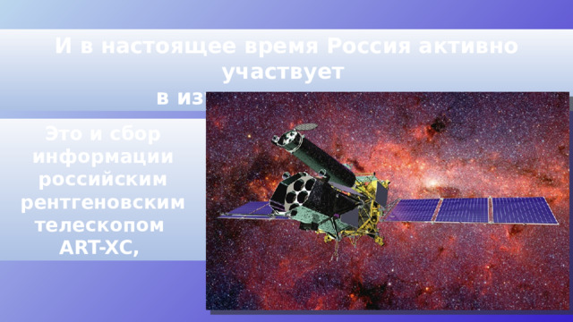 И в настоящее время Россия активно участвует в изучении космоса. Это и сбор информации российским рентгеновским телескопом ART-XC, 
