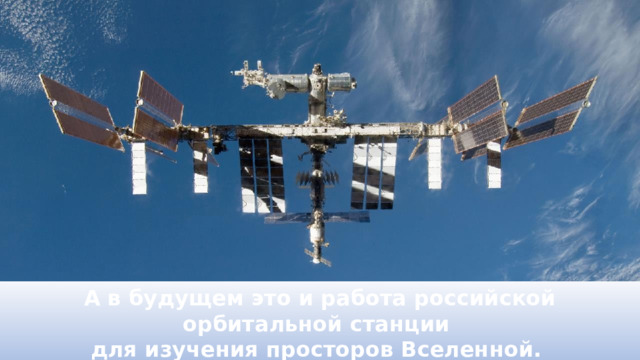 А в будущем это и работа российской орбитальной станции для изучения просторов Вселенной. 