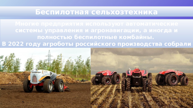 Беспилотная сельхозтехника Многие предприятия используют автоматические системы управления и агронавигации, а иногда и полностью беспилотные комбайны. В 2022 году агроботы российского производства собрали 1,6 млн тонн урожая. 