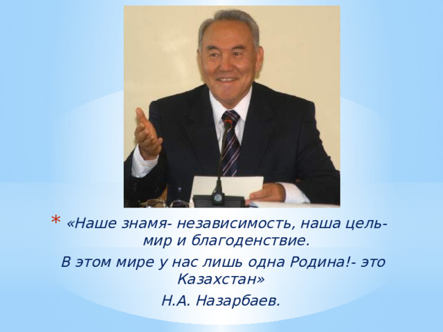 «Наше знамя- независимость, наша цель- мир и благоденствие. В этом мире у нас лишь одна Родина!- это Казахстан» Н.А. Назарбаев. 