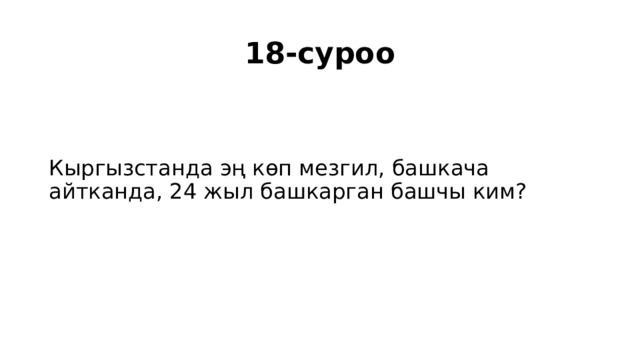 18-суроо Кыргызстанда эң көп мезгил, башкача айтканда, 24 жыл башкарган башчы ким? 