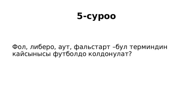 5-суроо Фол, либеро, аут, фальстарт –бул терминдин кайсынысы футболдо колдонулат? 