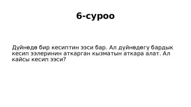 6-суроо Дүйнөдө бир кесиптин ээси бар. Ал дүйнөдөгү бардык кесип ээлеринин аткарган кызматын аткара алат. Ал кайсы кесип ээси? 