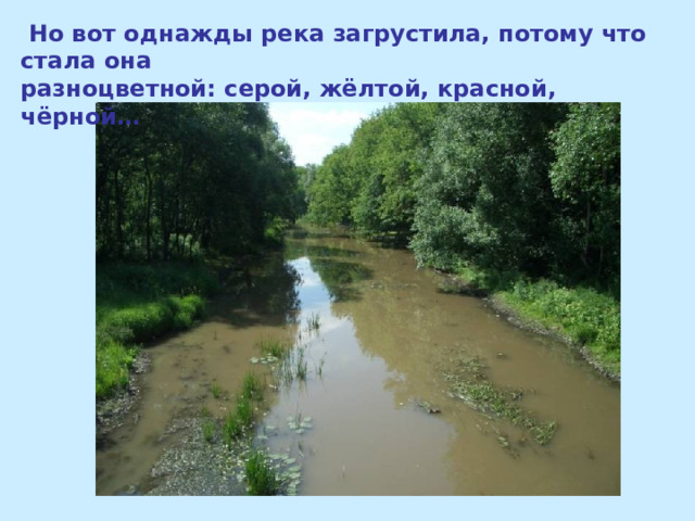  Но вот однажды река загрустила, потому что стала она разноцветной: серой, жёлтой, красной, чёрной… 