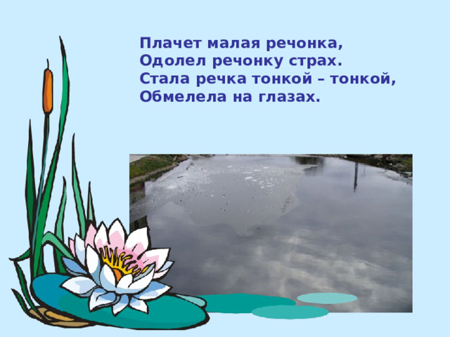 Плачет малая речонка, Одолел речонку страх. Стала речка тонкой – тонкой, Обмелела на глазах. 