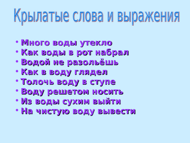 Много воды утекло Как воды в рот набрал Водой не разольёшь Как в воду глядел Толочь воду в ступе Воду решетом носить Из воды сухим выйти На чистую воду вывести   