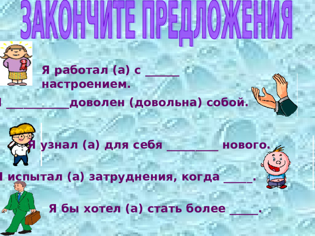 Я работал (а) с ______ настроением. Я ___________доволен (довольна) собой. Я узнал (а) для себя _________ нового. Я испытал (а) затруднения, когда _____. Я бы хотел (а) стать более _____. 