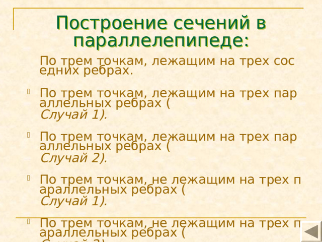 Построение сечений в параллелепипеде: По трем точкам, лежащим на трех соседних ребрах.  По трем точкам, лежащим на трех параллельных ребрах ( Случай 1 ). По трем точкам, лежащим на трех параллельных ребрах ( Случай 2 ). По трем точкам, не лежащим на трех параллельных ребрах ( Случай 1 ). По трем точкам, не лежащим на трех параллельных ребрах ( Случай 2 ). 