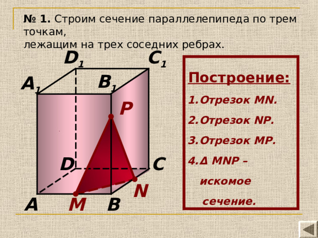 № 1. Строим сечение параллелепипеда по трем точкам, лежащим на трех соседних ребрах. D 1 C 1 Построение:  Отрезок MN. Отрезок N Р . Отрезок M Р . Δ  MN Р – искомое  сечение. B 1 A 1 P D C N A B М 
