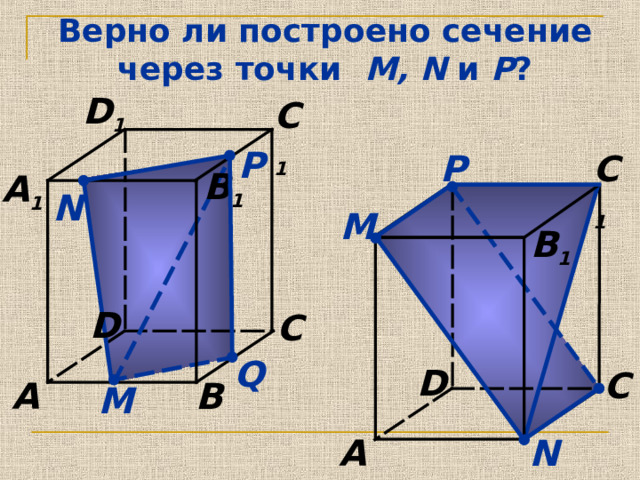Верно ли построено сечение  через точки M , N  и  P ? D 1 C 1 P P C 1 B 1 A 1 N М B 1 D C Q D C B A М N A 