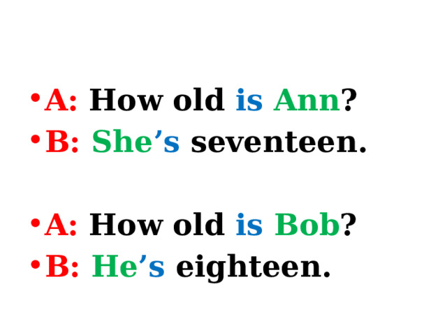 A: How old is  Ann ? B:  She ’s seventeen.  A: How old is  Bob ? B:  He ’s eighteen. 