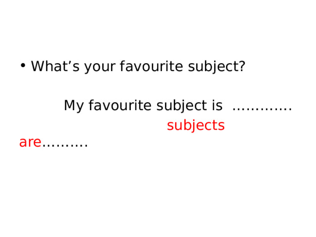 What’s your favourite subject?  My favourite subject is ………….  subjects are ………. 