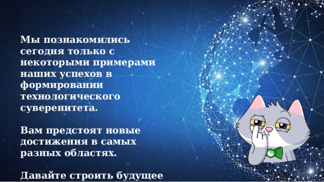 Мы познакомились сегодня только с некоторыми примерами наших успехов в формировании технологического суверенитета.  Вам предстоят новые достижения в самых разных областях.  Давайте строить будущее нашей страны вместе! 