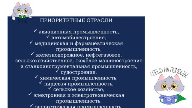 ПРИОРИТЕТНЫЕ ОТРАСЛИ авиационная промышленность, автомобилестроение, медицинская и фармацевтическая промышленность, железнодорожное, нефтегазовое, сельскохозяйственное, тяжёлое машиностроение и станкоинструментальная промышленность, судостроение, химическая промышленность, пищевая промышленность, сельское хозяйство, электронная и электротехническая промышленность, энергетическая промышленность, информационные технологии 