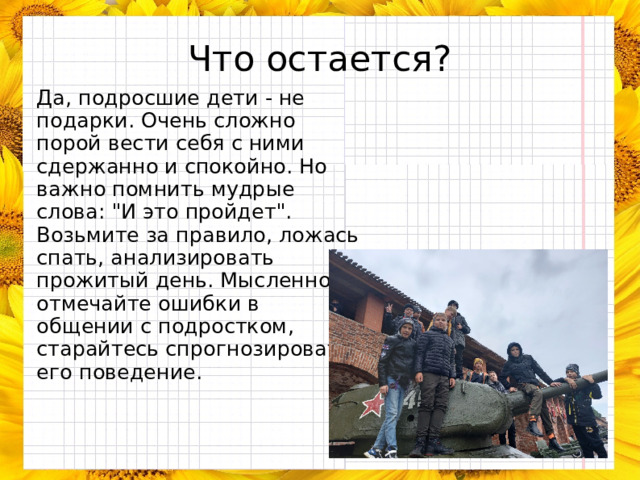 Что остается? Да, подросшие дети - не подарки. Очень сложно порой вести себя с ними сдержанно и спокойно. Но важно помнить мудрые слова: 