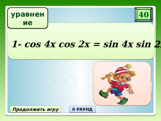 40 уравнение 1- cos 4x cos 2x = sin 4x sin 2x X = πn, nЄZ Продолжить игру II РАУНД 
