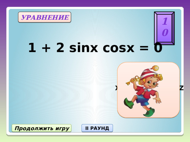 10 уравнение 1 + 2 sinx cosx = 0 X = - π/4 + πn, nЄZ Продолжить игру II РАУНД 