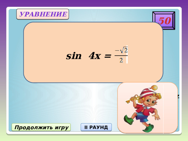 уравнение 50 sin 4x = , n Є Z ) + X = (-1) n (- II РАУНД Продолжить игру 