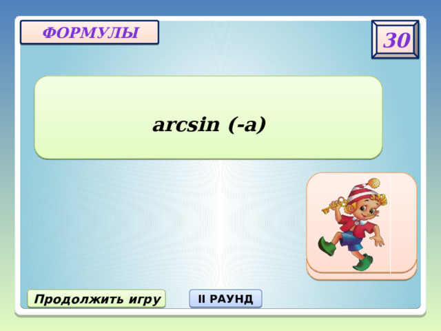 30 ФОРМУЛЫ arcsin (-a) - arcsin a  Продолжить игру II РАУНД 