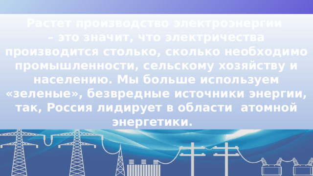 Растет производство электроэнергии – это значит, что электричества производится столько, сколько необходимо промышленности, сельскому хозяйству и населению. Мы больше используем «зеленые», безвредные источники энергии, так, Россия лидирует в области атомной энергетики. 