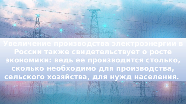 Увеличение производства электроэнергии в России также свидетельствует о росте экономики: ведь ее производится столько, сколько необходимо для производства, сельского хозяйства, для нужд населения. 