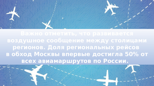 Важно отметить, что развивается воздушное сообщение между столицами регионов. Доля региональных рейсов в обход Москвы впервые достигла 50% от всех авиамаршрутов по России. 