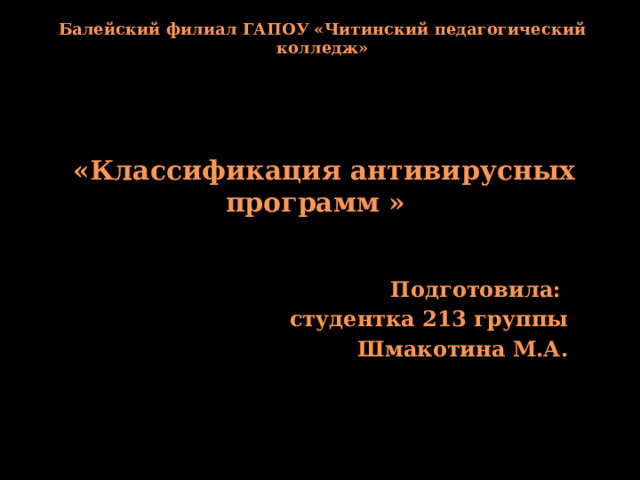 Балейский филиал ГАПОУ «Читинский педагогический колледж»    «Классификация антивирусных программ »   Подготовила: студентка 213 группы Шмакотина М.А. 