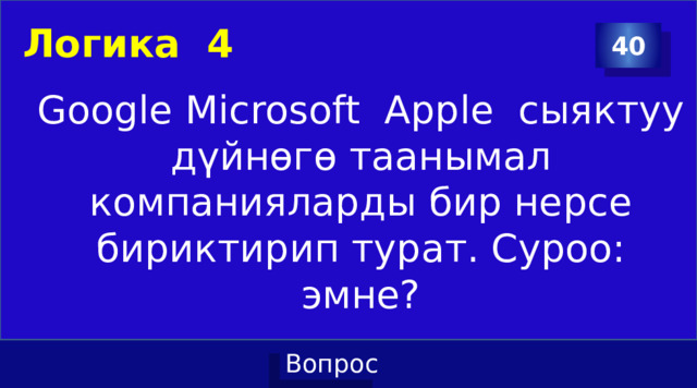 Логика 4 40 Google Microsoft Apple сыяктуу дүйнөгө таанымал компанияларды бир нерсе бириктирип турат. Суроо: эмне? 