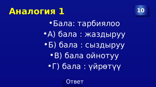Аналогия 1 10 Бала: тарбиялоо А) бала : жаздыруу Б) бала : сыздыруу В) бала ойнотуу Г) бала : үйрөтүү 